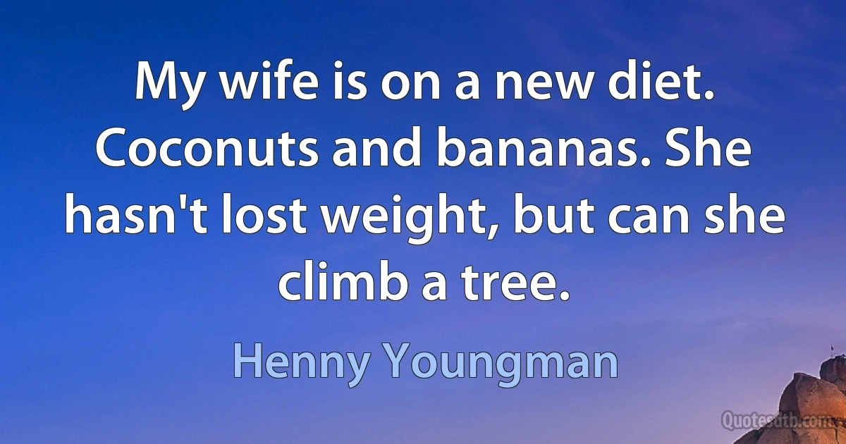 My wife is on a new diet. Coconuts and bananas. She hasn't lost weight, but can she climb a tree. (Henny Youngman)