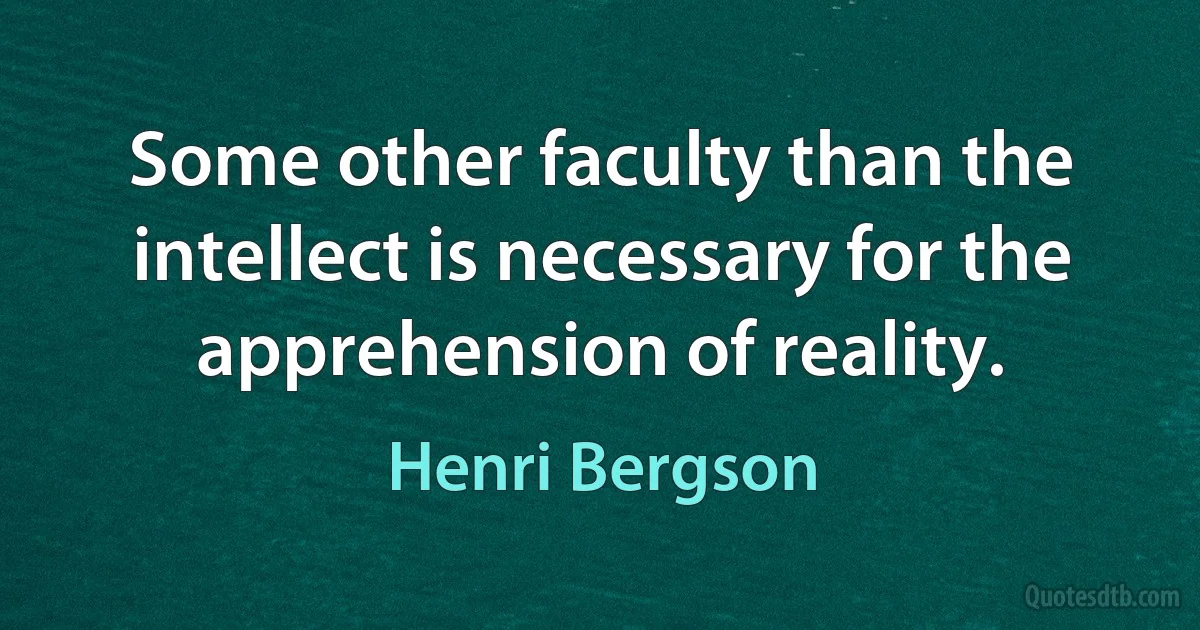 Some other faculty than the intellect is necessary for the apprehension of reality. (Henri Bergson)