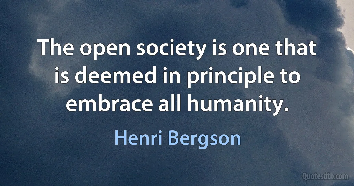 The open society is one that is deemed in principle to embrace all humanity. (Henri Bergson)