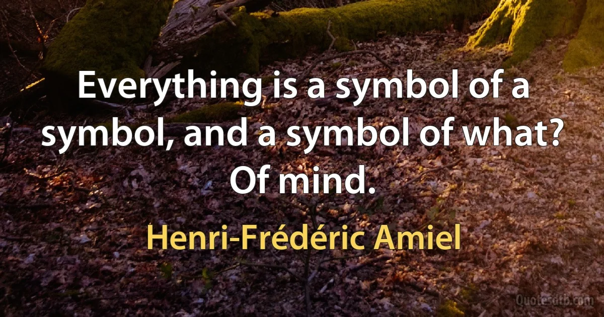 Everything is a symbol of a symbol, and a symbol of what? Of mind. (Henri-Frédéric Amiel)