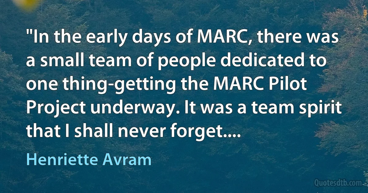 "In the early days of MARC, there was a small team of people dedicated to one thing-getting the MARC Pilot Project underway. It was a team spirit that I shall never forget.... (Henriette Avram)