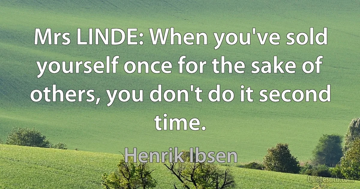 Mrs LINDE: When you've sold yourself once for the sake of others, you don't do it second time. (Henrik Ibsen)