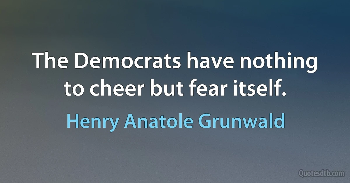 The Democrats have nothing to cheer but fear itself. (Henry Anatole Grunwald)