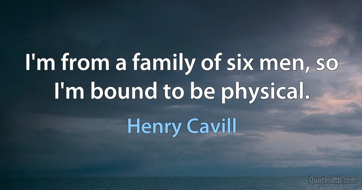 I'm from a family of six men, so I'm bound to be physical. (Henry Cavill)