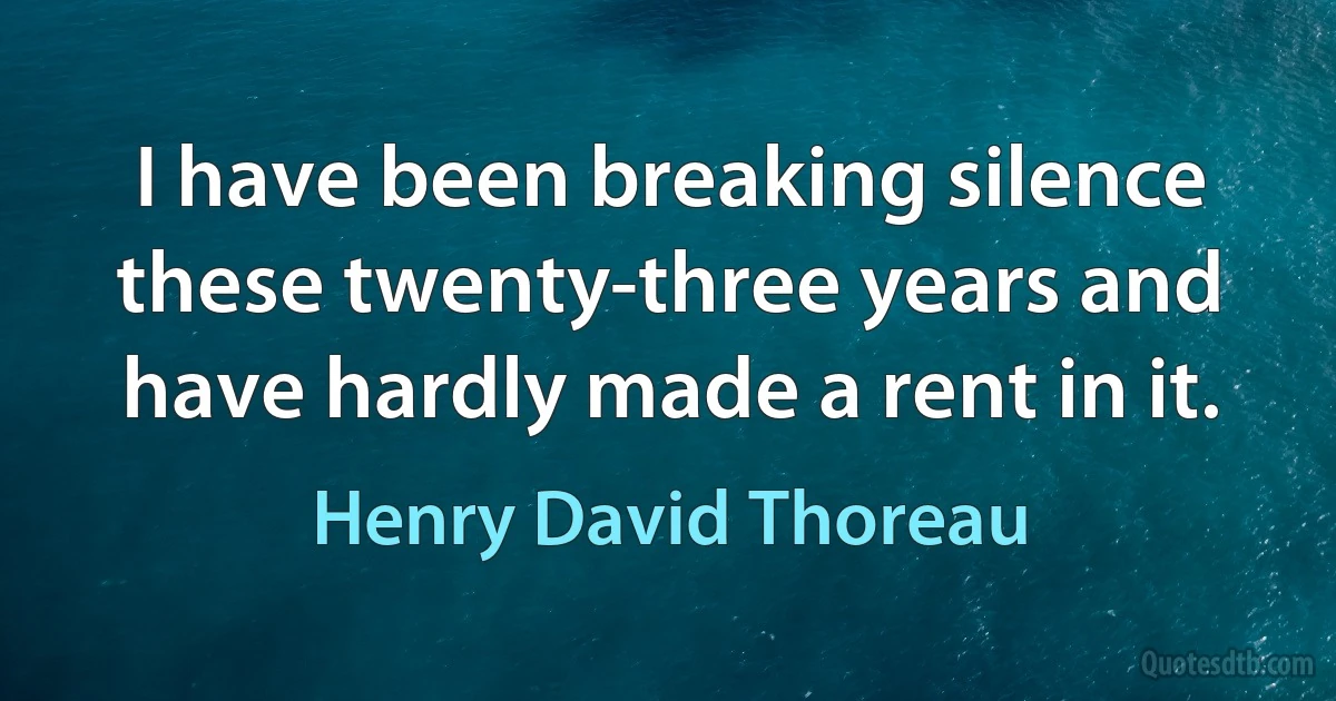 I have been breaking silence these twenty-three years and have hardly made a rent in it. (Henry David Thoreau)