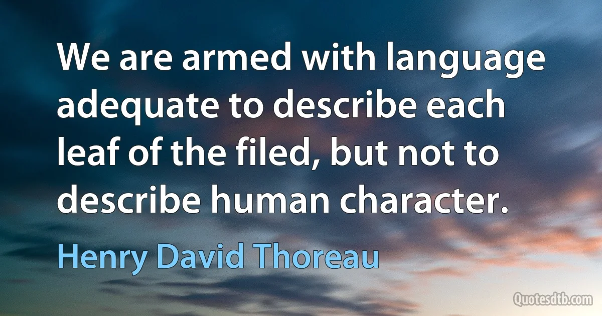 We are armed with language adequate to describe each leaf of the filed, but not to describe human character. (Henry David Thoreau)