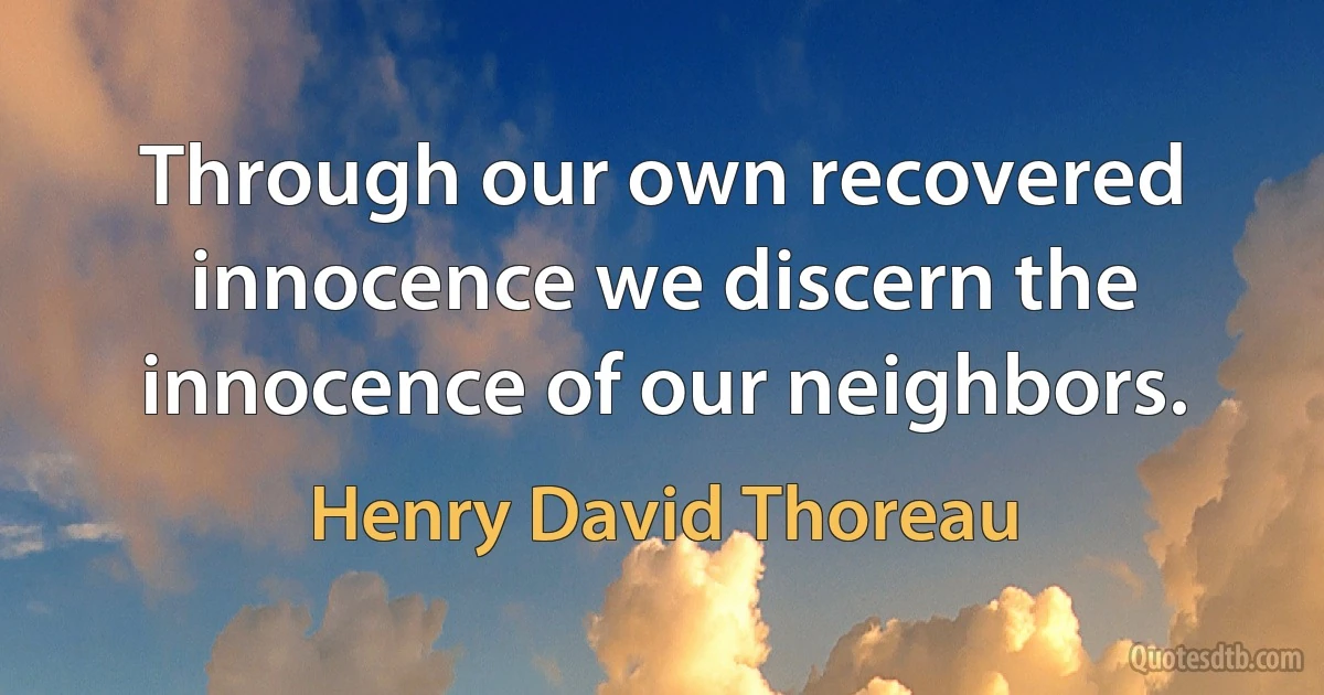 Through our own recovered innocence we discern the innocence of our neighbors. (Henry David Thoreau)