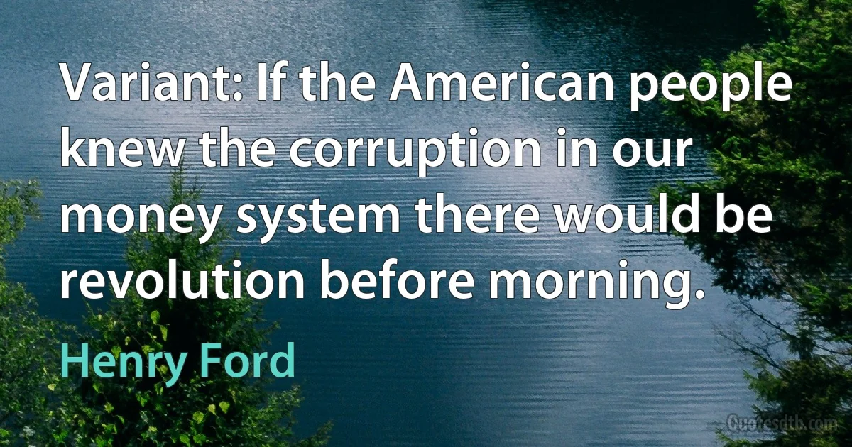 Variant: If the American people knew the corruption in our money system there would be revolution before morning. (Henry Ford)