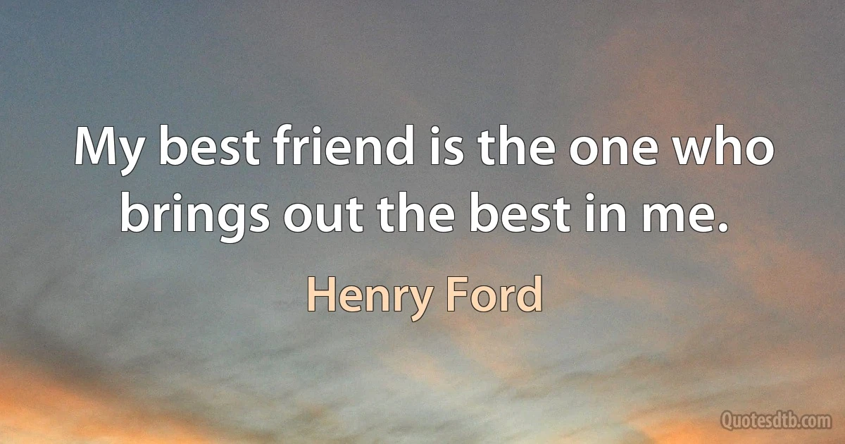 My best friend is the one who brings out the best in me. (Henry Ford)