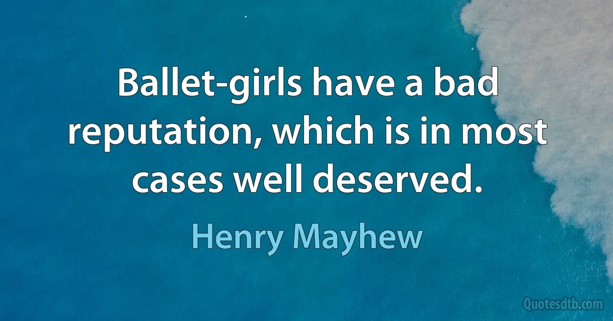 Ballet-girls have a bad reputation, which is in most cases well deserved. (Henry Mayhew)