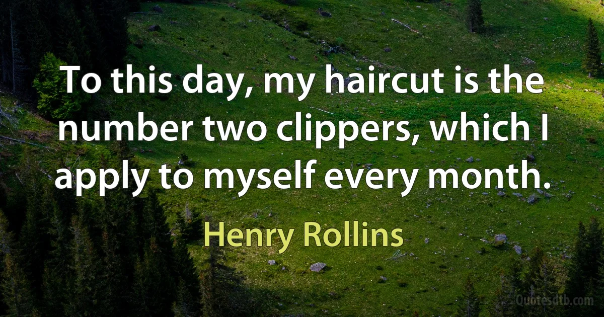 To this day, my haircut is the number two clippers, which I apply to myself every month. (Henry Rollins)