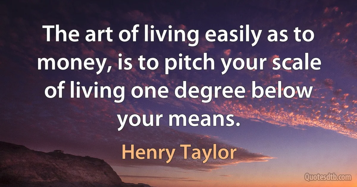 The art of living easily as to money, is to pitch your scale of living one degree below your means. (Henry Taylor)