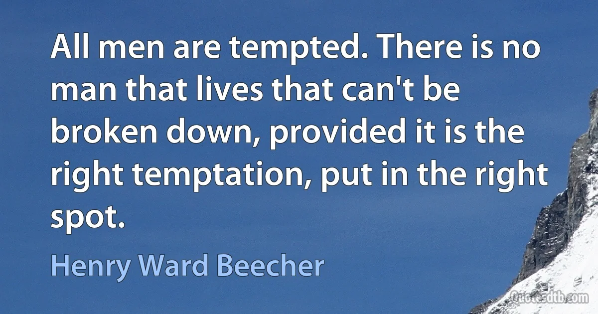 All men are tempted. There is no man that lives that can't be broken down, provided it is the right temptation, put in the right spot. (Henry Ward Beecher)