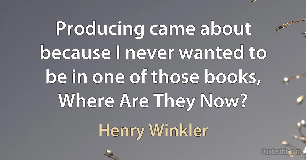 Producing came about because I never wanted to be in one of those books, Where Are They Now? (Henry Winkler)