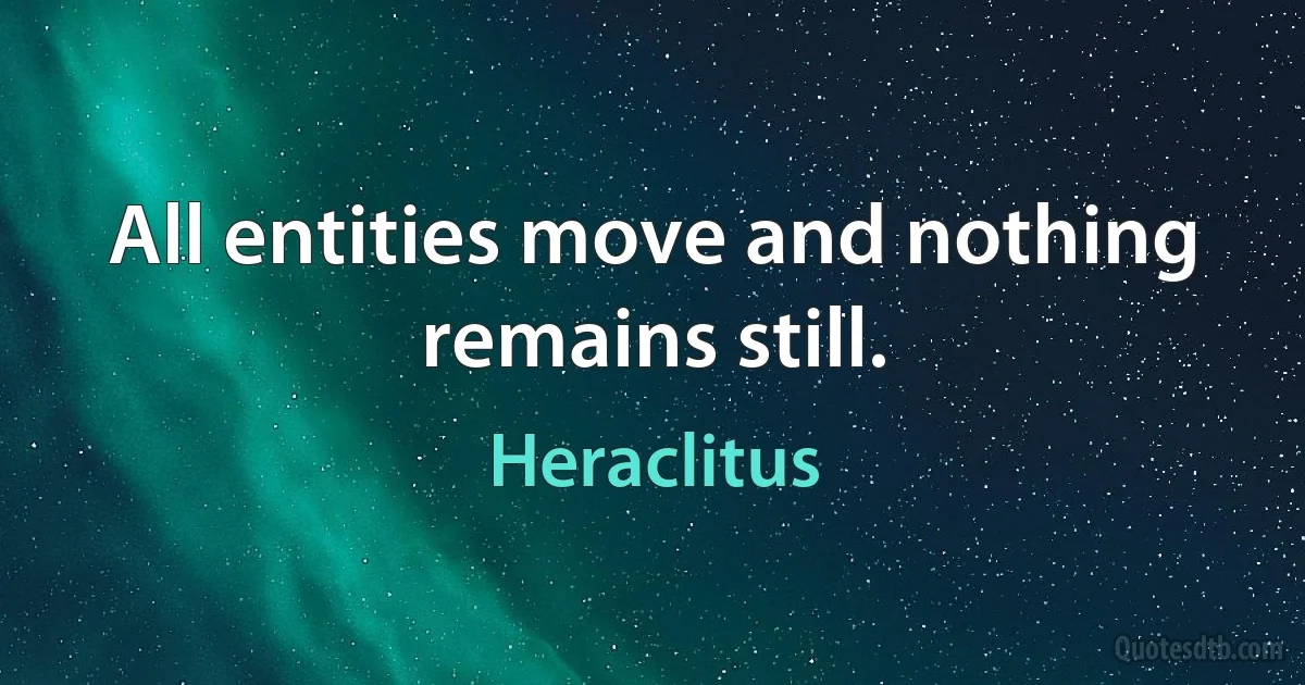 All entities move and nothing remains still. (Heraclitus)