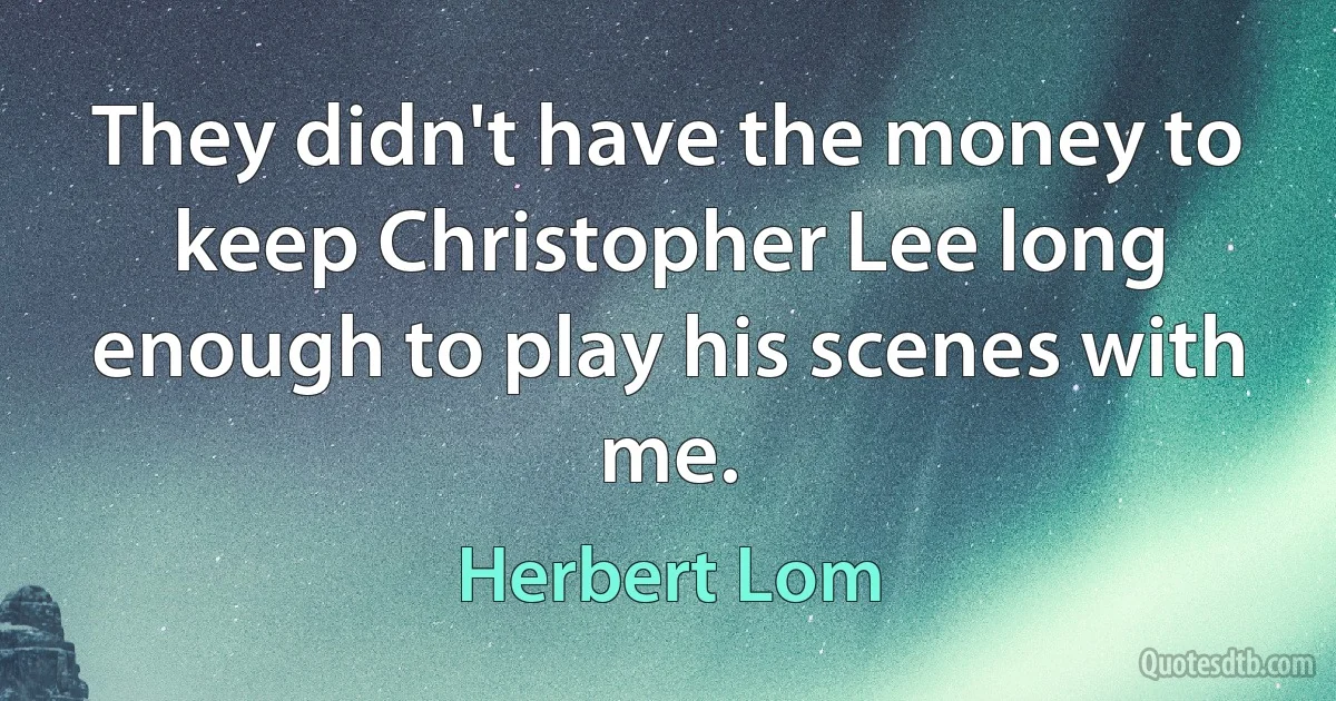 They didn't have the money to keep Christopher Lee long enough to play his scenes with me. (Herbert Lom)