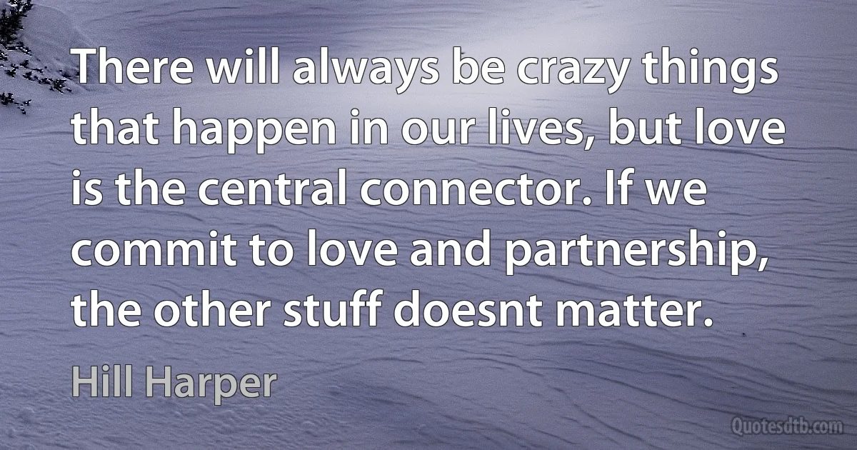 There will always be crazy things that happen in our lives, but love is the central connector. If we commit to love and partnership, the other stuff doesnt matter. (Hill Harper)