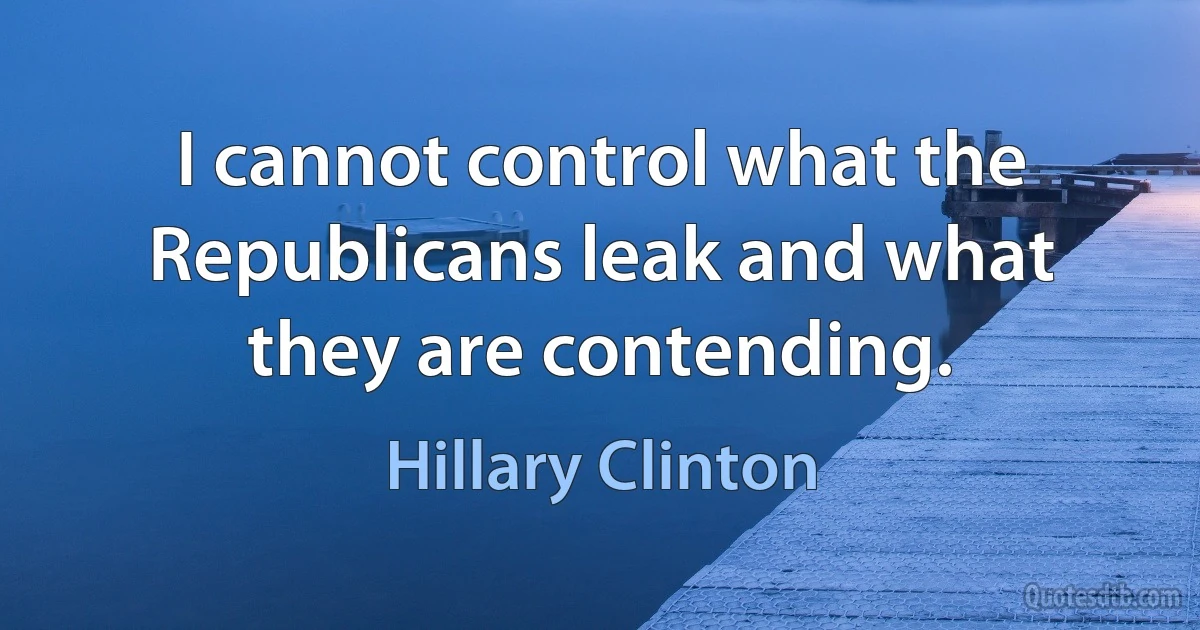 I cannot control what the Republicans leak and what they are contending. (Hillary Clinton)