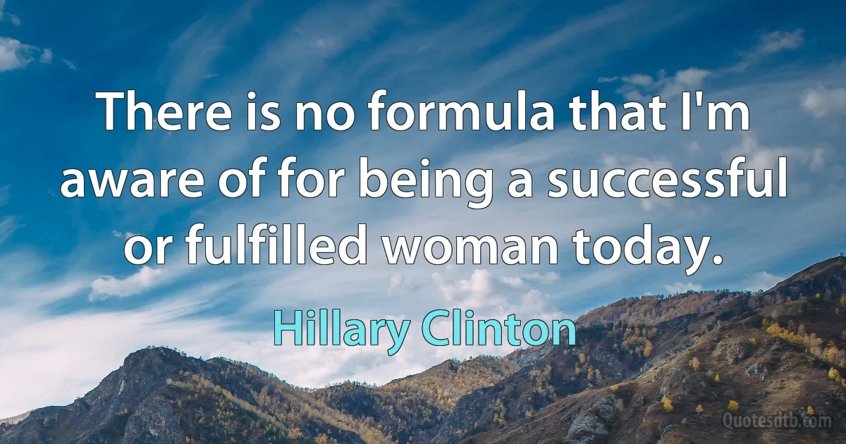 There is no formula that I'm aware of for being a successful or fulfilled woman today. (Hillary Clinton)