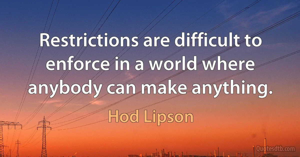 Restrictions are difficult to enforce in a world where anybody can make anything. (Hod Lipson)