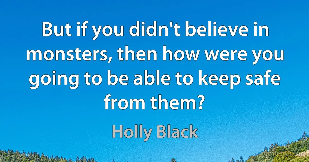 But if you didn't believe in monsters, then how were you going to be able to keep safe from them? (Holly Black)