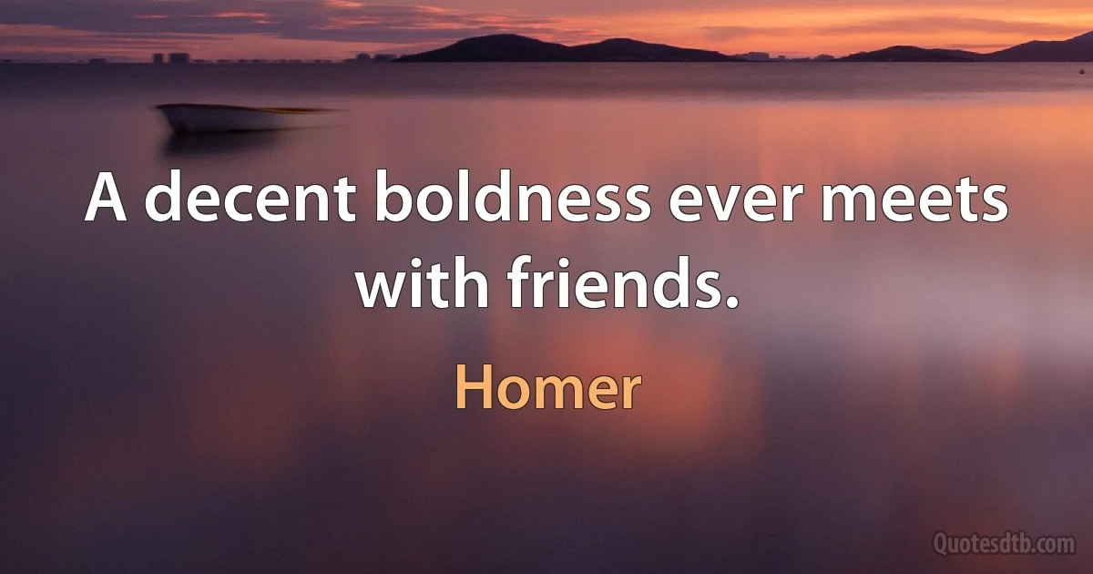 A decent boldness ever meets with friends. (Homer)