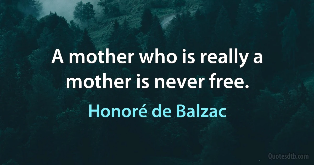 A mother who is really a mother is never free. (Honoré de Balzac)