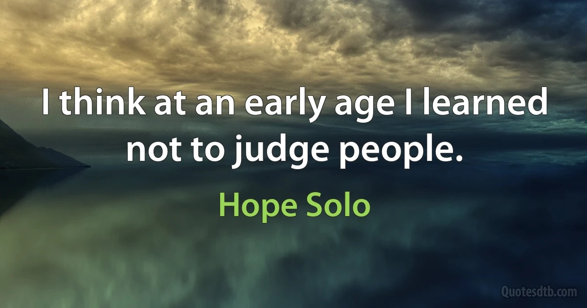 I think at an early age I learned not to judge people. (Hope Solo)