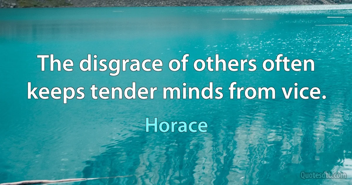 The disgrace of others often keeps tender minds from vice. (Horace)