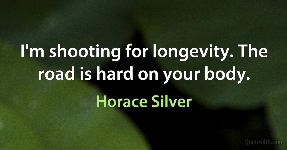 I'm shooting for longevity. The road is hard on your body. (Horace Silver)