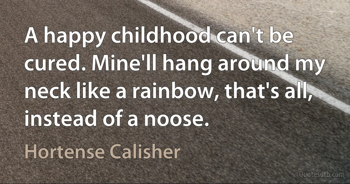 A happy childhood can't be cured. Mine'll hang around my neck like a rainbow, that's all, instead of a noose. (Hortense Calisher)