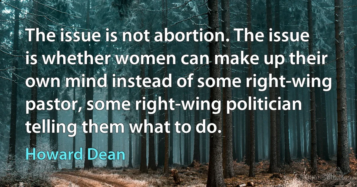 The issue is not abortion. The issue is whether women can make up their own mind instead of some right-wing pastor, some right-wing politician telling them what to do. (Howard Dean)