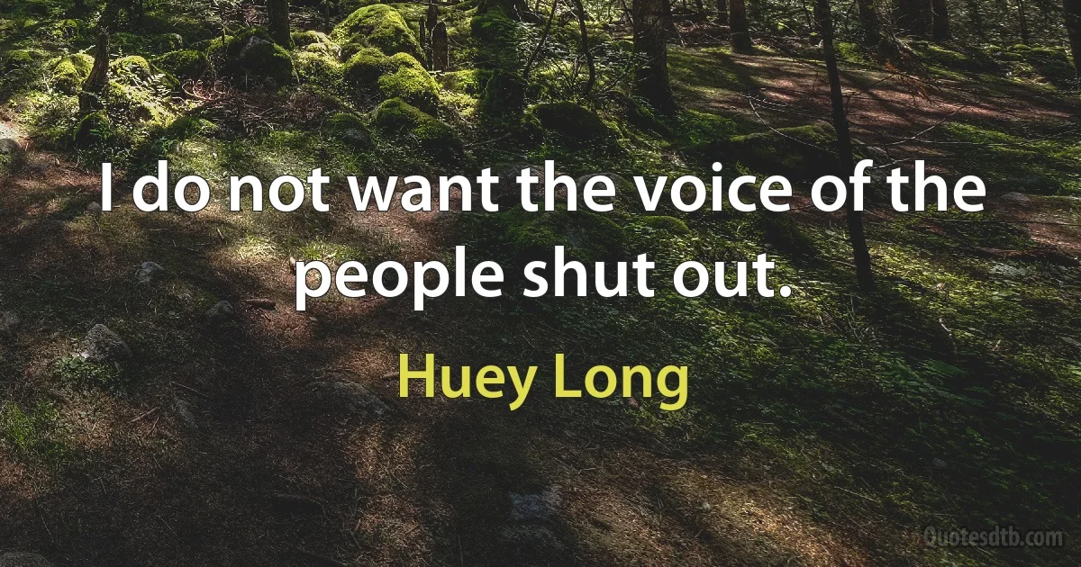 I do not want the voice of the people shut out. (Huey Long)