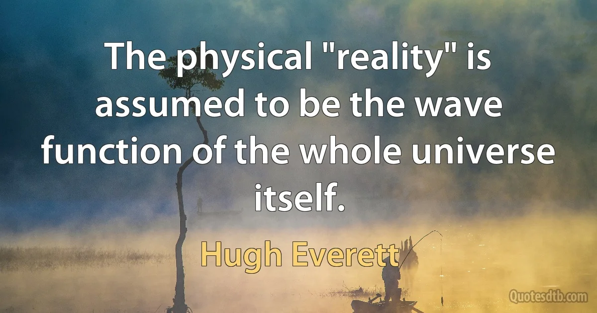 The physical "reality" is assumed to be the wave function of the whole universe itself. (Hugh Everett)