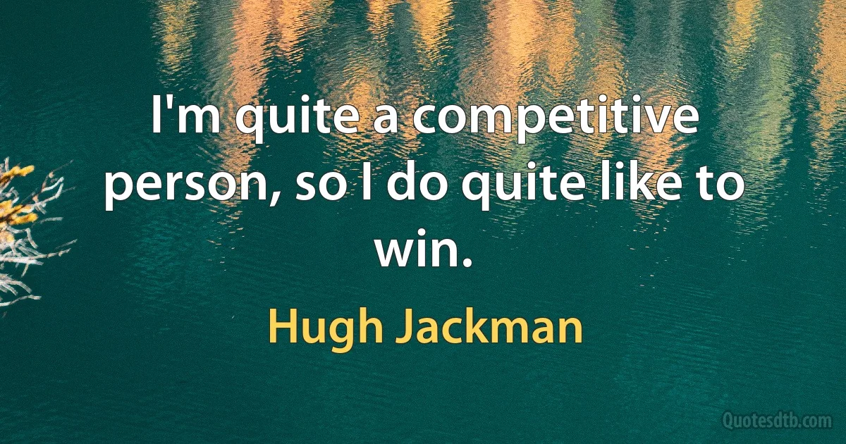 I'm quite a competitive person, so I do quite like to win. (Hugh Jackman)