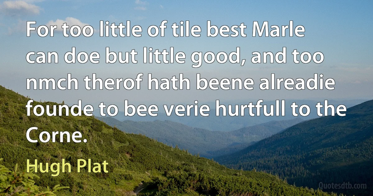 For too little of tile best Marle can doe but little good, and too nmch therof hath beene alreadie founde to bee verie hurtfull to the Corne. (Hugh Plat)