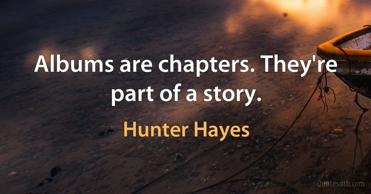 Albums are chapters. They're part of a story. (Hunter Hayes)