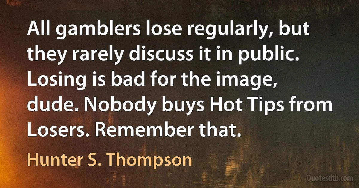 All gamblers lose regularly, but they rarely discuss it in public. Losing is bad for the image, dude. Nobody buys Hot Tips from Losers. Remember that. (Hunter S. Thompson)