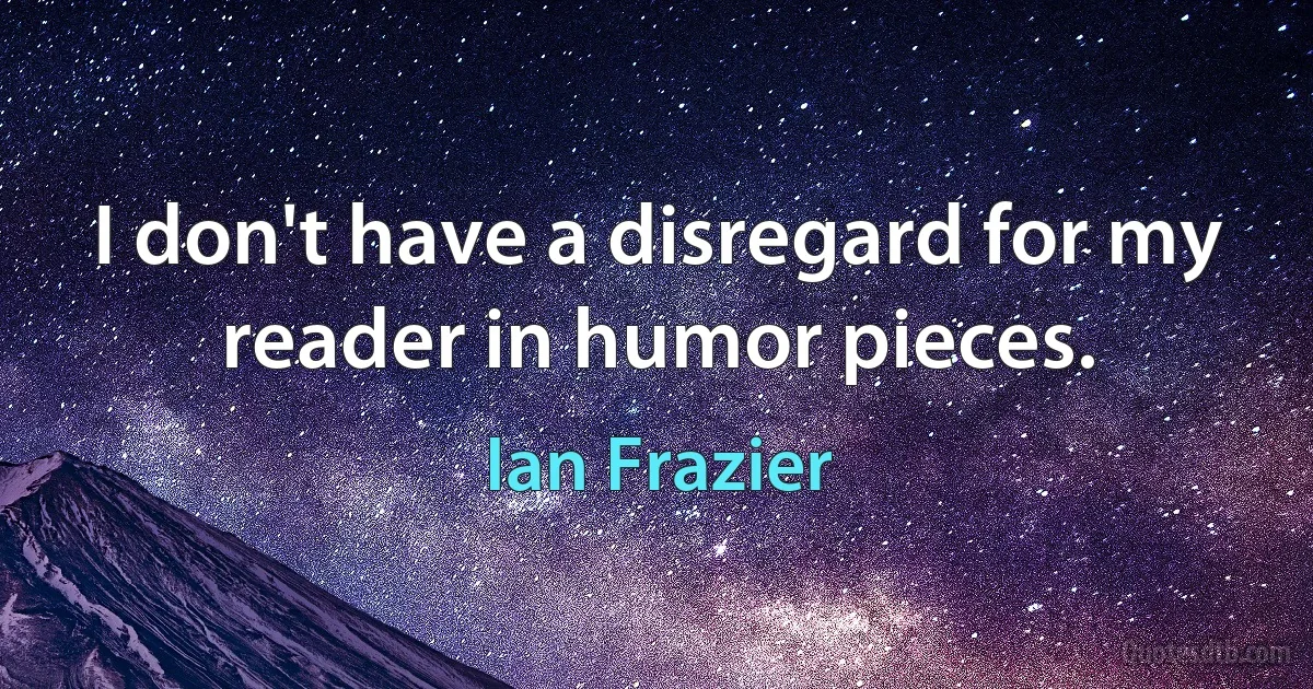 I don't have a disregard for my reader in humor pieces. (Ian Frazier)