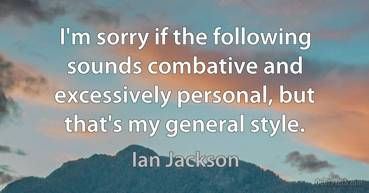 I'm sorry if the following sounds combative and excessively personal, but that's my general style. (Ian Jackson)