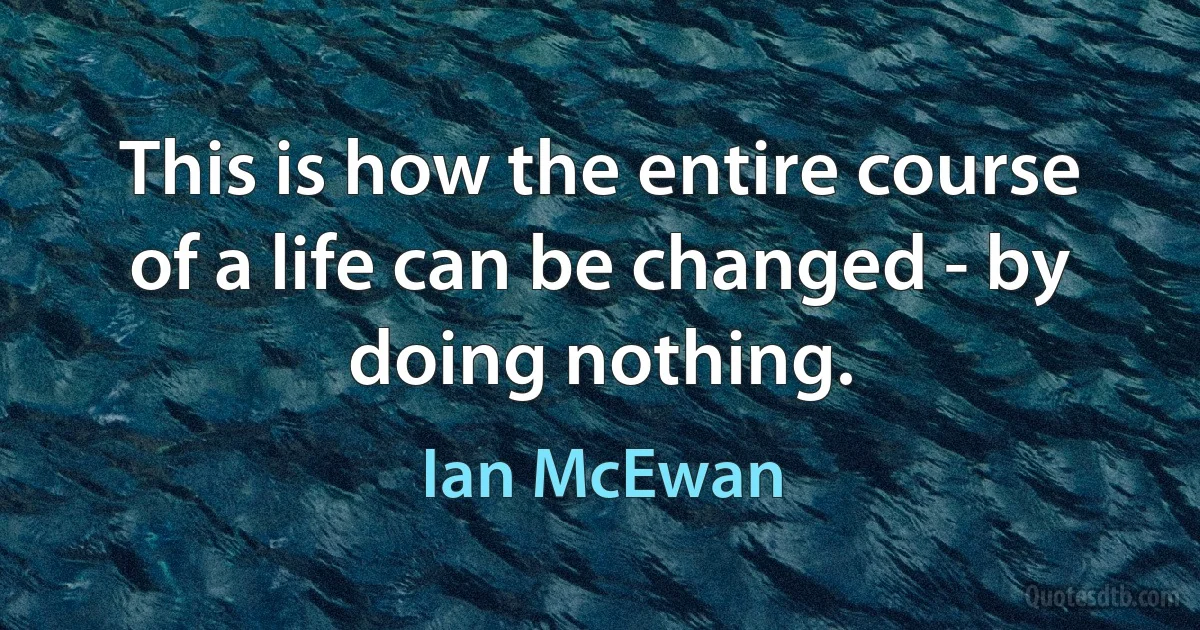 This is how the entire course of a life can be changed - by doing nothing. (Ian McEwan)