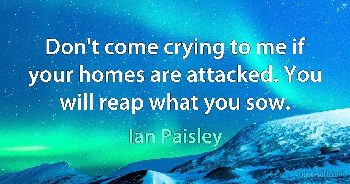 Don't come crying to me if your homes are attacked. You will reap what you sow. (Ian Paisley)