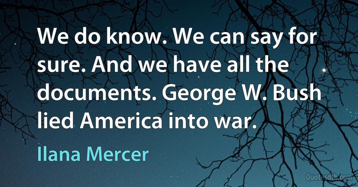 We do know. We can say for sure. And we have all the documents. George W. Bush lied America into war. (Ilana Mercer)