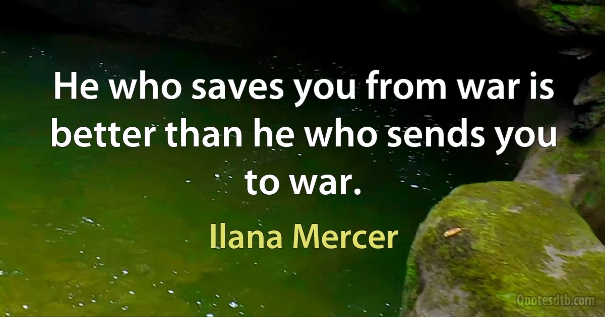 He who saves you from war is better than he who sends you to war. (Ilana Mercer)