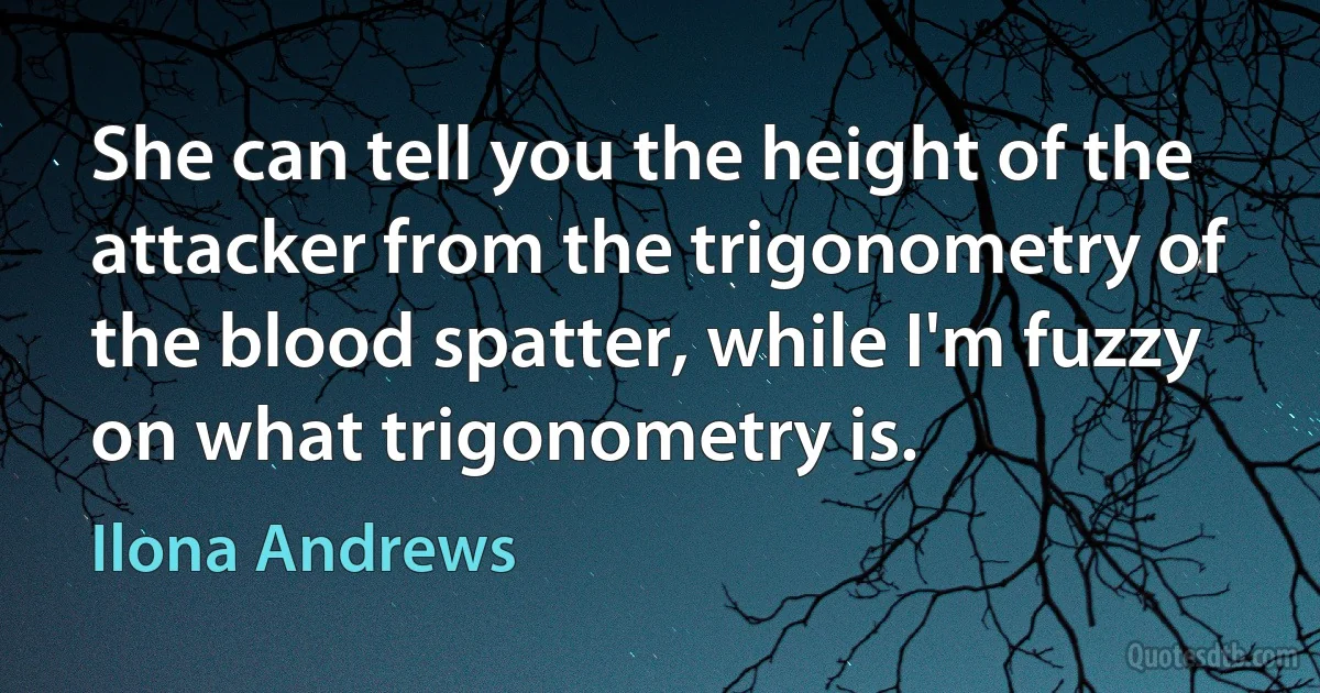 She can tell you the height of the attacker from the trigonometry of the blood spatter, while I'm fuzzy on what trigonometry is. (Ilona Andrews)