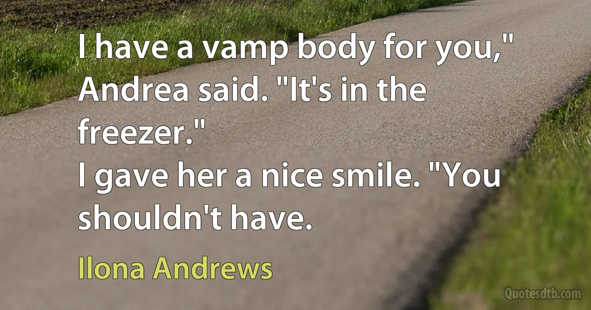 I have a vamp body for you," Andrea said. "It's in the freezer."
I gave her a nice smile. "You shouldn't have. (Ilona Andrews)