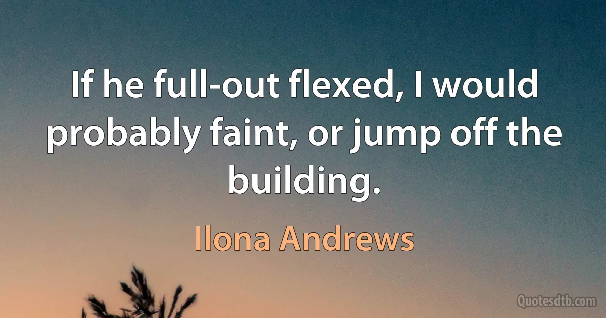 If he full-out flexed, I would probably faint, or jump off the building. (Ilona Andrews)