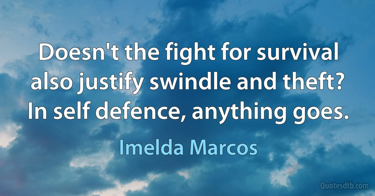 Doesn't the fight for survival also justify swindle and theft? In self defence, anything goes. (Imelda Marcos)