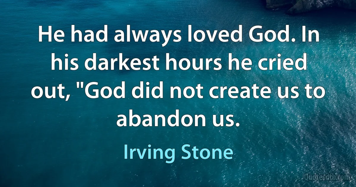 He had always loved God. In his darkest hours he cried out, "God did not create us to abandon us. (Irving Stone)