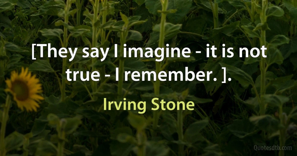 [They say I imagine - it is not true - I remember. ]. (Irving Stone)